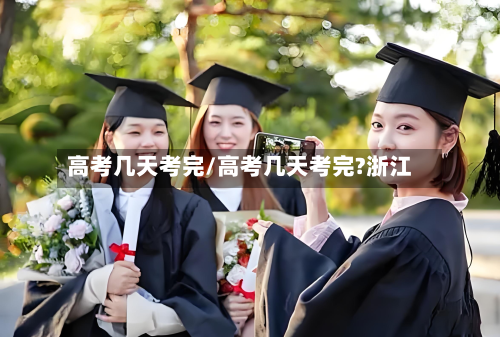高考几天考完/高考几天考完?浙江-第3张图片