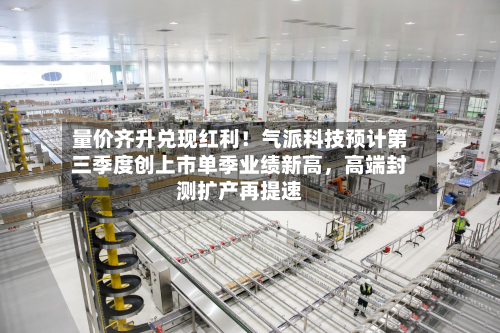 量价齐升兑现红利！气派科技预计第三季度创上市单季业绩新高，高端封测扩产再提速-第2张图片