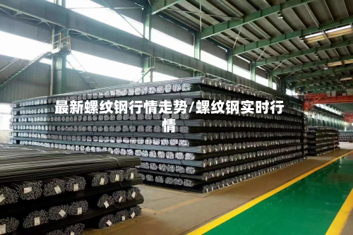 最新螺纹钢行情走势/螺纹钢实时行情-第3张图片